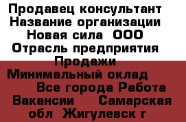 Продавец-консультант › Название организации ­ Новая сила, ООО › Отрасль предприятия ­ Продажи › Минимальный оклад ­ 20 000 - Все города Работа » Вакансии   . Самарская обл.,Жигулевск г.